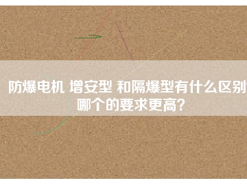 防爆電機 增安型 和隔爆型有什么區(qū)別？哪個的要求更高？