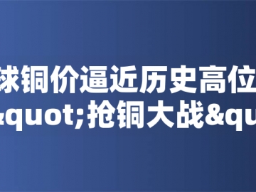 ?全球銅價逼近歷史高位！美國搶銅大戰(zhàn)或引發(fā)庫存失衡危機