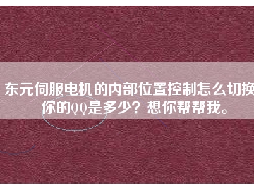 東元伺服電機(jī)的內(nèi)部位置控制怎么切換？你的QQ是多少？想你幫幫我。